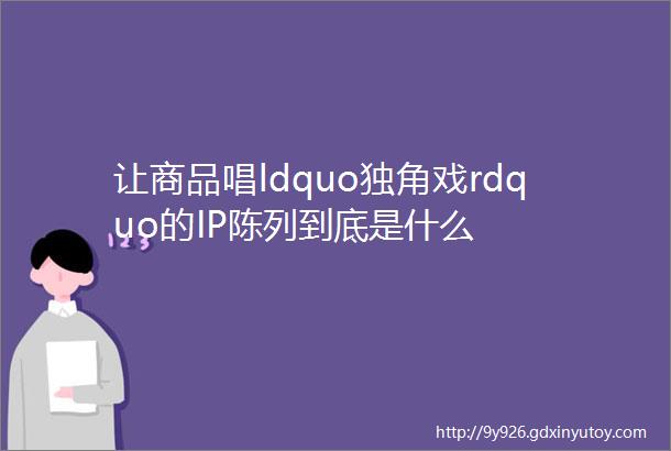 让商品唱ldquo独角戏rdquo的IP陈列到底是什么